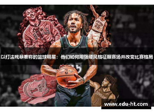 以打法残暴著称的篮球明星：他们如何用强硬风格征服赛场并改变比赛格局