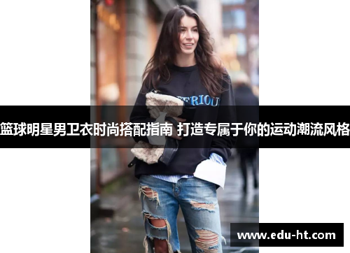 篮球明星男卫衣时尚搭配指南 打造专属于你的运动潮流风格